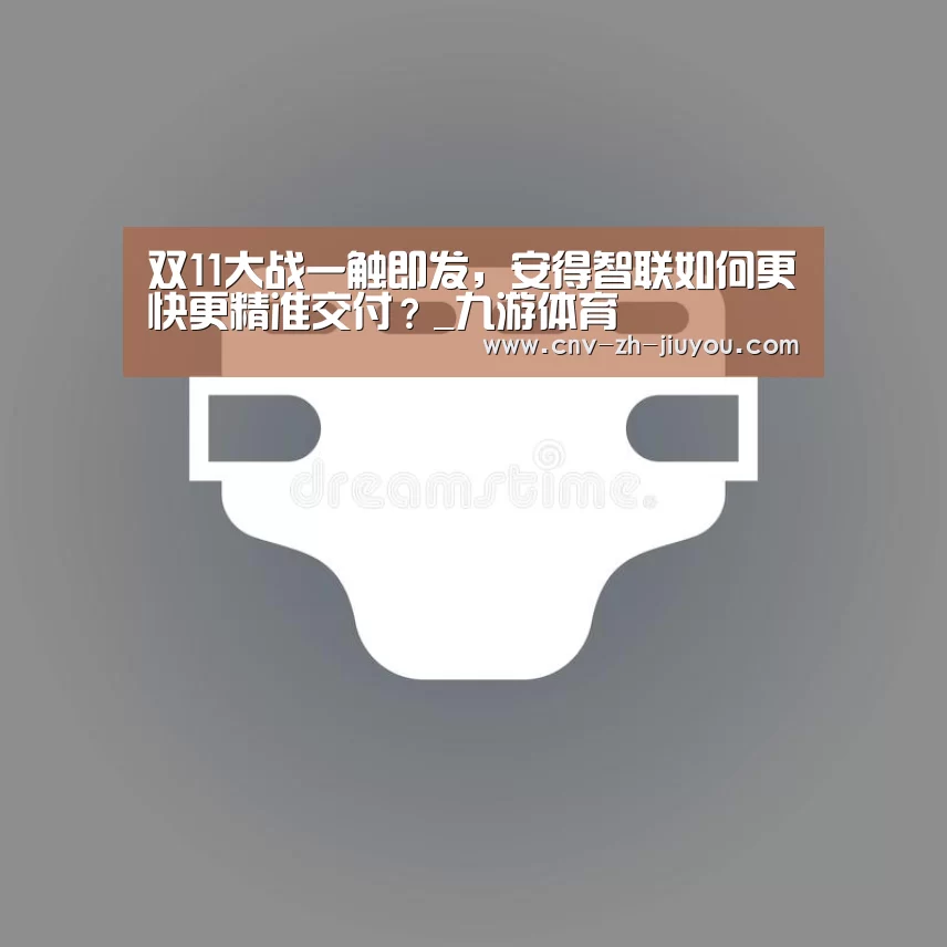 双11大战一触即发,安得智联如何更快更精准交付?_九游体育(图3) 九游体育