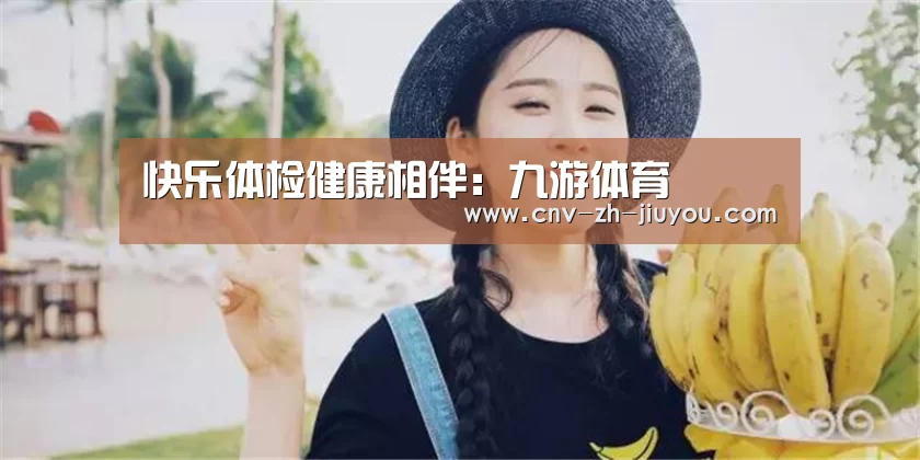快乐体检健康相伴:九游体育(图4) 九游体育