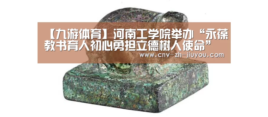 【九游体育】河南工学院举办“永葆教书育人初心勇担立德树人使命”演讲(图4) 九游体育